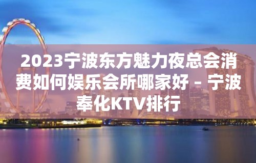 2023宁波东方魅力夜总会消费如何娱乐会所哪家好 – 宁波奉化KTV排行