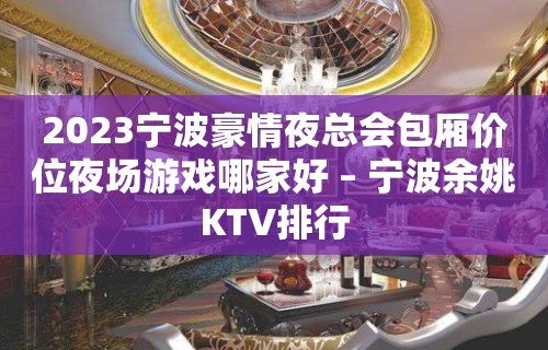 2023宁波豪情夜总会包厢价位夜场游戏哪家好 – 宁波余姚KTV排行