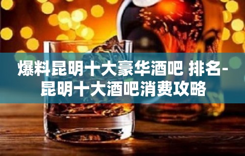 爆料昆明十大豪华酒吧 排名-昆明十大酒吧消费攻略