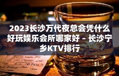 2023长沙万代夜总会凭什么好玩娱乐会所哪家好 – 长沙宁乡KTV排行