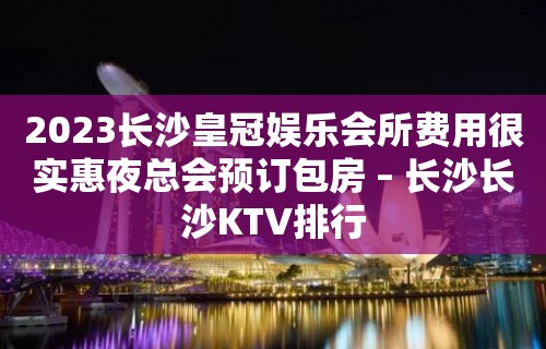 2023长沙皇冠娱乐会所费用很实惠夜总会预订包房 – 长沙长沙KTV排行