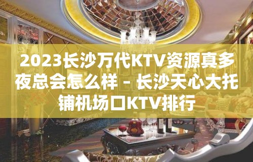 2023长沙万代KTV资源真多夜总会怎么样 – 长沙天心大托铺机场口KTV排行