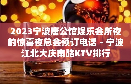 2023宁波唐公馆娱乐会所夜的惊喜夜总会预订电话 – 宁波江北大庆南路KTV排行