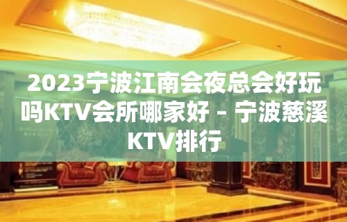 2023宁波江南会夜总会好玩吗KTV会所哪家好 – 宁波慈溪KTV排行