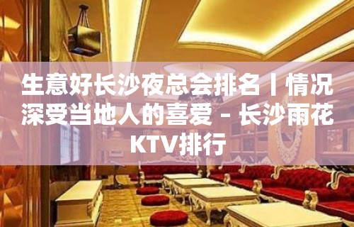 生意好长沙夜总会排名丨情况深受当地人的喜爱 – 长沙雨花KTV排行