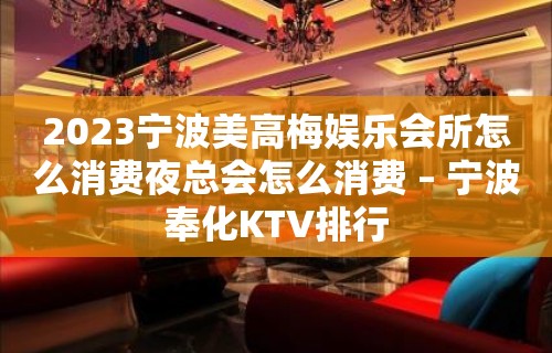 2023宁波美高梅娱乐会所怎么消费夜总会怎么消费 – 宁波奉化KTV排行