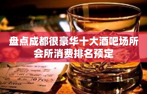 盘点成都很豪华十大酒吧场所会所消费排名预定