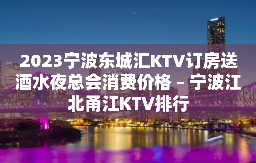 2023宁波东城汇KTV订房送酒水夜总会消费价格 – 宁波江北甬江KTV排行