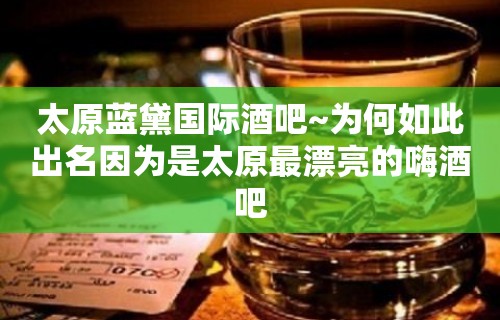 太原蓝黛国际酒吧~为何如此出名因为是太原最漂亮的嗨酒吧