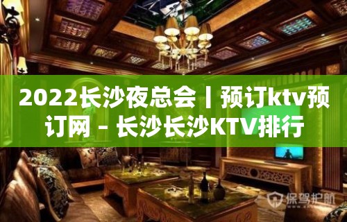 2022长沙夜总会丨预订ktv预订网 – 长沙长沙KTV排行