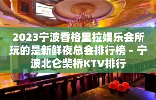 2023宁波香格里拉娱乐会所玩的是新鲜夜总会排行榜 – 宁波北仑柴桥KTV排行