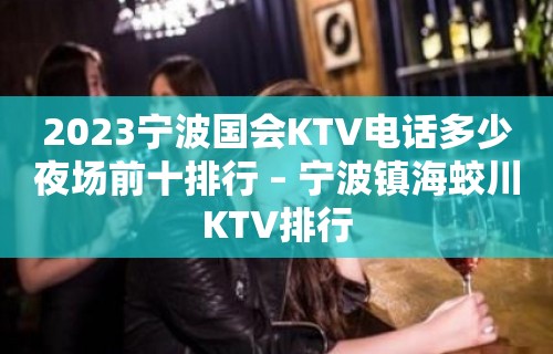 2023宁波国会KTV电话多少夜场前十排行 – 宁波镇海蛟川KTV排行