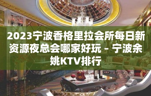 2023宁波香格里拉会所每日新资源夜总会哪家好玩 – 宁波余姚KTV排行