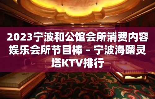 2023宁波和公馆会所消费内容娱乐会所节目棒 – 宁波海曙灵塔KTV排行