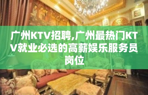 广州KTV招聘,广州最热门KTV就业必选的高薪娱乐服务员岗位