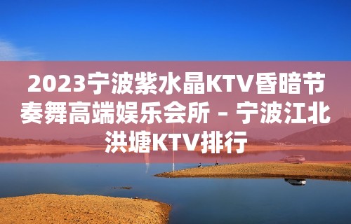 2023宁波紫水晶KTV昏暗节奏舞高端娱乐会所 – 宁波江北洪塘KTV排行