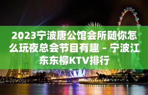 2023宁波唐公馆会所随你怎么玩夜总会节目有趣 – 宁波江东东柳KTV排行