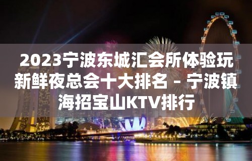 2023宁波东城汇会所体验玩新鲜夜总会十大排名 – 宁波镇海招宝山KTV排行