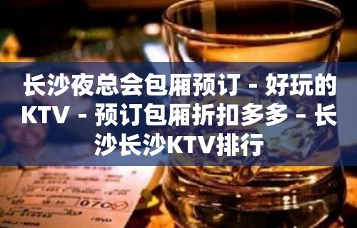 长沙夜总会包厢预订－好玩的KTV－预订包厢折扣多多 – 长沙长沙KTV排行