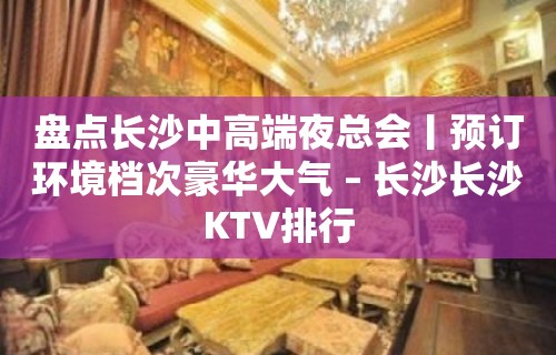 盘点长沙中高端夜总会丨预订环境档次豪华大气 – 长沙长沙KTV排行