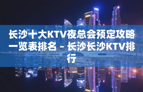 长沙十大KTV夜总会预定攻略一览表排名 – 长沙长沙KTV排行