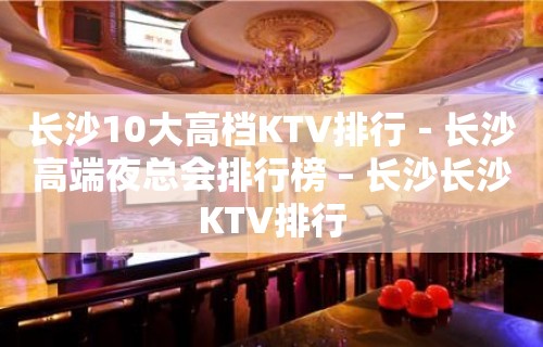 长沙10大高档KTV排行－长沙高端夜总会排行榜 – 长沙长沙KTV排行