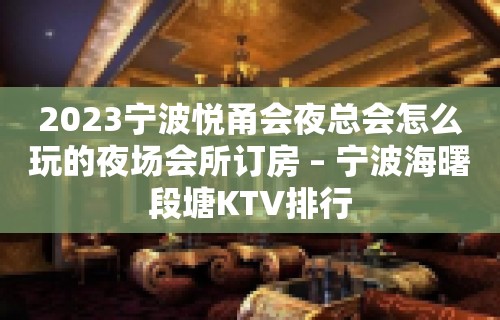 2023宁波悦甬会夜总会怎么玩的夜场会所订房 – 宁波海曙段塘KTV排行