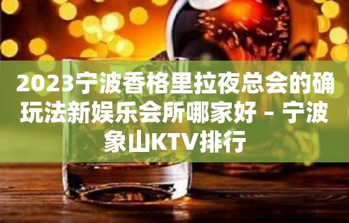 2023宁波香格里拉夜总会的确玩法新娱乐会所哪家好 – 宁波象山KTV排行