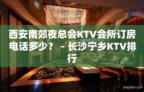 西安南郊夜总会KTV会所订房电话多少？ – 长沙宁乡KTV排行