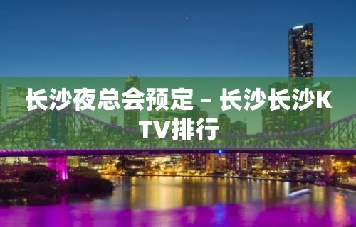 长沙夜总会预定 – 长沙长沙KTV排行