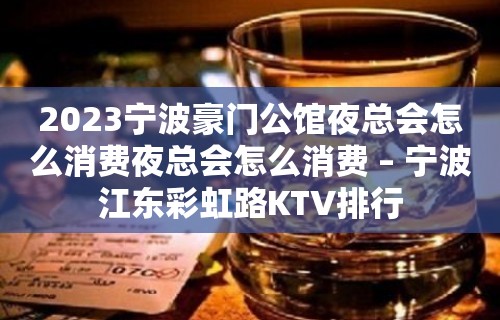 2023宁波豪门公馆夜总会怎么消费夜总会怎么消费 – 宁波江东彩虹路KTV排行