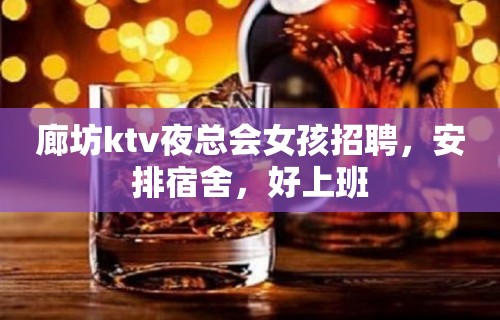 廊坊ktv夜总会女孩招聘，安排宿舍，好上班