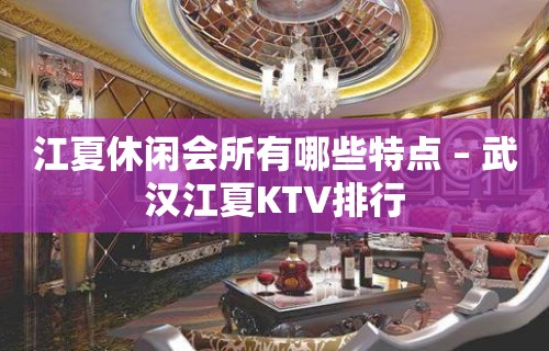 江夏休闲会所有哪些特点 – 武汉江夏KTV排行