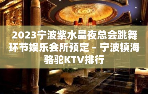 2023宁波紫水晶夜总会跳舞环节娱乐会所预定 – 宁波镇海骆驼KTV排行