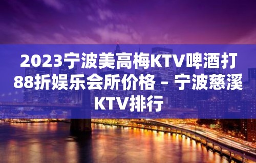 2023宁波美高梅KTV啤酒打88折娱乐会所价格 – 宁波慈溪KTV排行