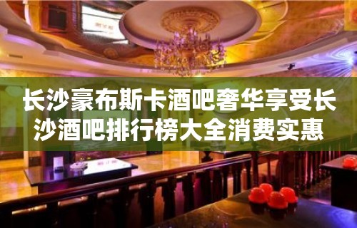 长沙豪布斯卡酒吧奢华享受长沙酒吧排行榜大全消费实惠