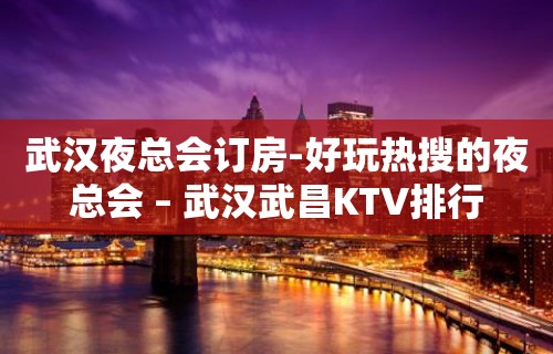 武汉夜总会订房-好玩热搜的夜总会 – 武汉武昌KTV排行