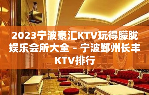 2023宁波豪汇KTV玩得朦胧娱乐会所大全 – 宁波鄞州长丰KTV排行