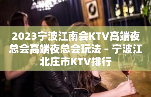 2023宁波江南会KTV高端夜总会高端夜总会玩法 – 宁波江北庄市KTV排行