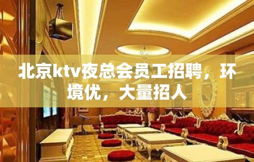 北京ktv夜总会员工招聘，环境优，大量招人