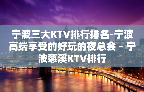 宁波三大KTV排行排名-宁波高端享受的好玩的夜总会 – 宁波慈溪KTV排行