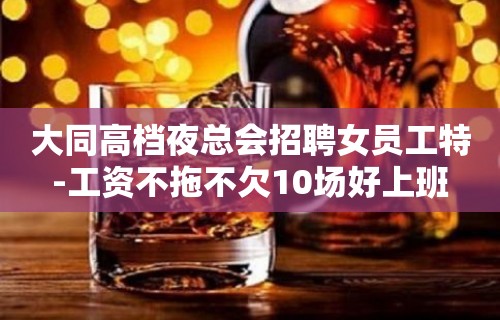 大同高档夜总会招聘女员工特-工资不拖不欠10场好上班