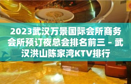 2023武汉万景国际会所商务会所预订夜总会排名前三 – 武汉洪山陈家湾KTV排行