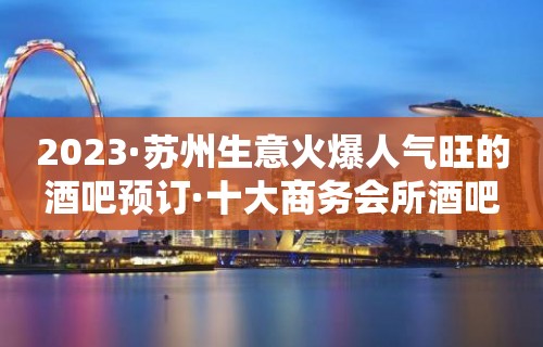 2023·苏州生意火爆人气旺的酒吧预订·十大商务会所酒吧