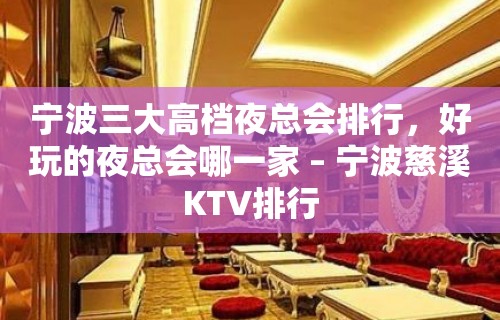 宁波三大高档夜总会排行，好玩的夜总会哪一家 – 宁波慈溪KTV排行