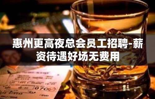 惠州更高夜总会员工招聘-薪资待遇好场无费用