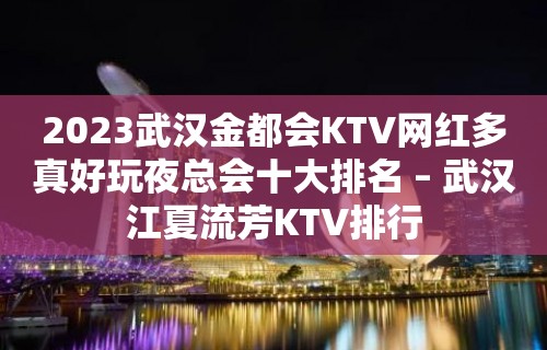 2023武汉金都会KTV网红多真好玩夜总会十大排名 – 武汉江夏流芳KTV排行