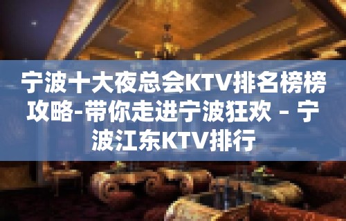 宁波十大夜总会KTV排名榜榜攻略-带你走进宁波狂欢 – 宁波江东KTV排行