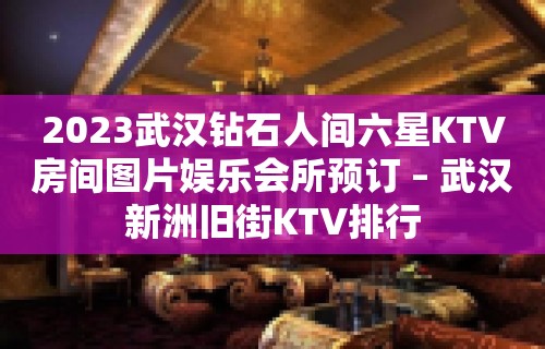 2023武汉钻石人间六星KTV房间图片娱乐会所预订 – 武汉新洲旧街KTV排行