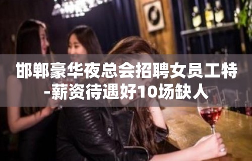 邯郸豪华夜总会招聘女员工特-薪资待遇好10场缺人